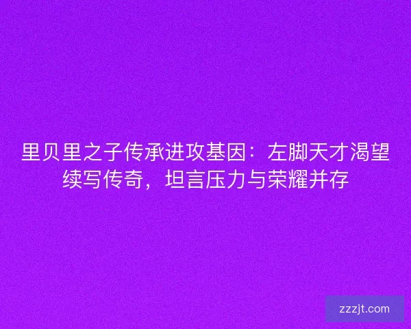 里贝里之子传承进攻基因：左脚天才渴望续写传奇，坦言压力与荣耀并存