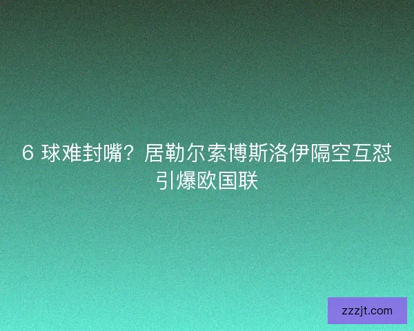 6 球难封嘴？居勒尔索博斯洛伊隔空互怼引爆欧国联
