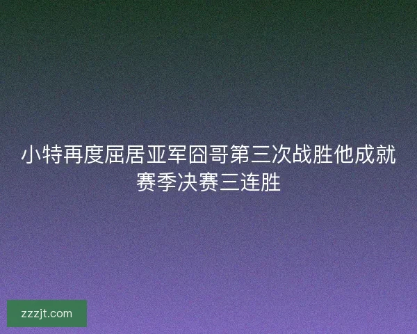 小特再度屈居亚军囧哥第三次战胜他成就赛季决赛三连胜