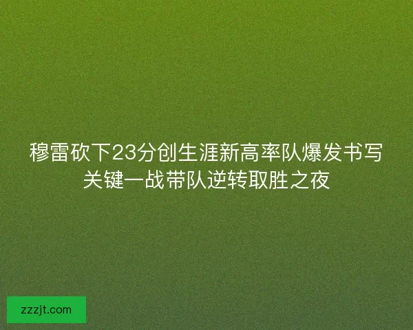 穆雷砍下23分创生涯新高率队爆发书写关键一战带队逆转取胜之夜