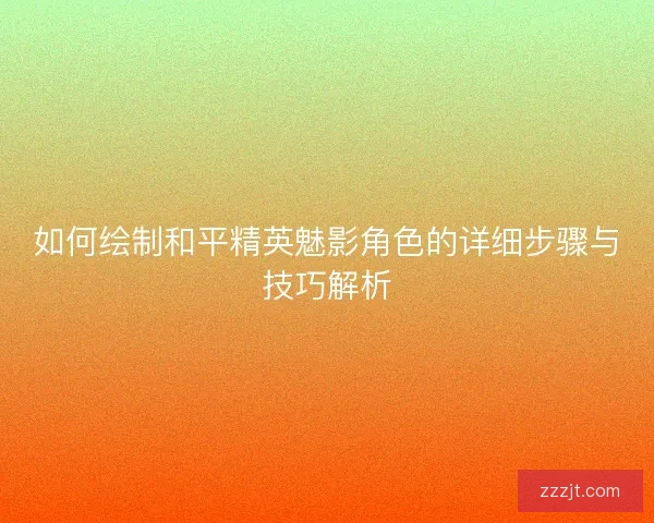 如何绘制和平精英魅影角色的详细步骤与技巧解析