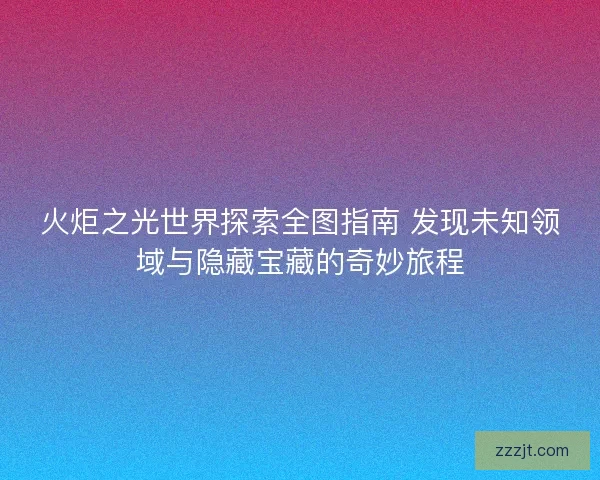 火炬之光世界探索全图指南 发现未知领域与隐藏宝藏的奇妙旅程