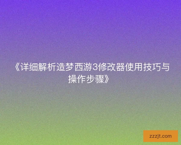 《详细解析造梦西游3修改器使用技巧与操作步骤》