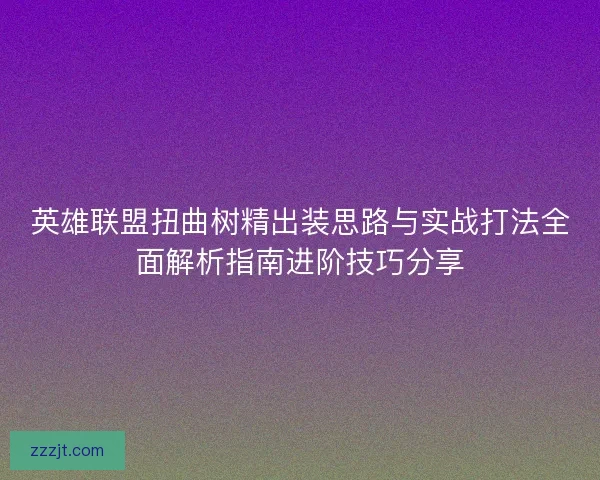 英雄联盟扭曲树精出装思路与实战打法全面解析指南进阶技巧分享