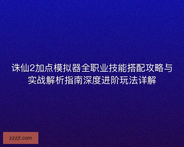 诛仙2加点模拟器全职业技能搭配攻略与实战解析指南深度进阶玩法详解