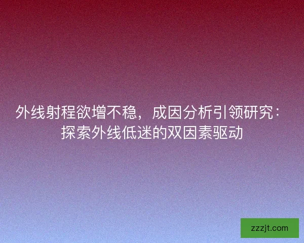 外线射程欲增不稳，成因分析引领研究：探索外线低迷的双因素驱动