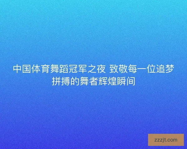 中国体育舞蹈冠军之夜 致敬每一位追梦拼搏的舞者辉煌瞬间