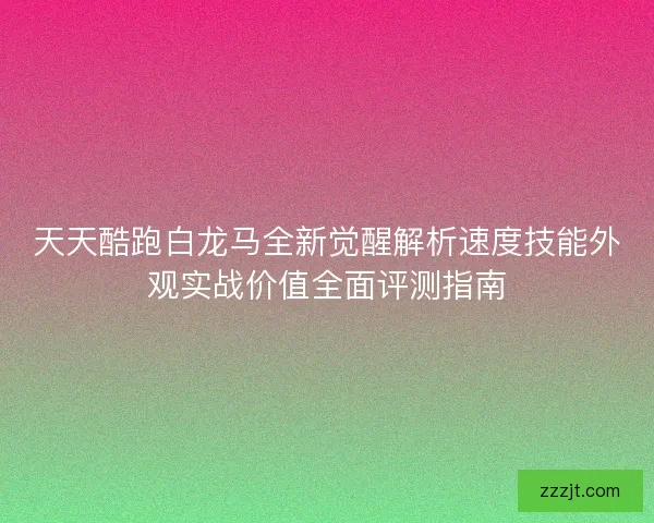 天天酷跑白龙马全新觉醒解析速度技能外观实战价值全面评测指南