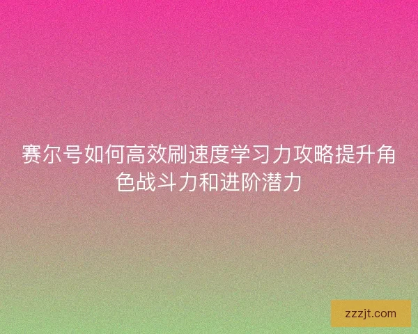 赛尔号如何高效刷速度学习力攻略提升角色战斗力和进阶潜力