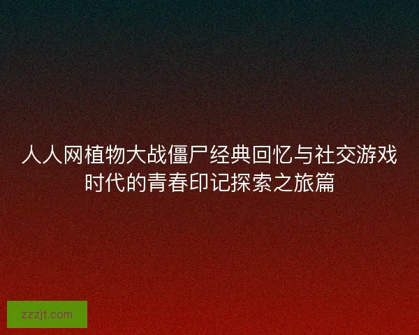 人人网植物大战僵尸经典回忆与社交游戏时代的青春印记探索之旅篇