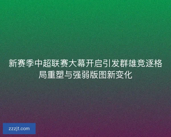 新赛季中超联赛大幕开启引发群雄竞逐格局重塑与强弱版图新变化