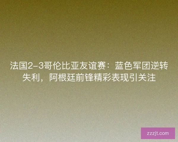 法国2-3哥伦比亚友谊赛：蓝色军团逆转失利，阿根廷前锋精彩表现引关注