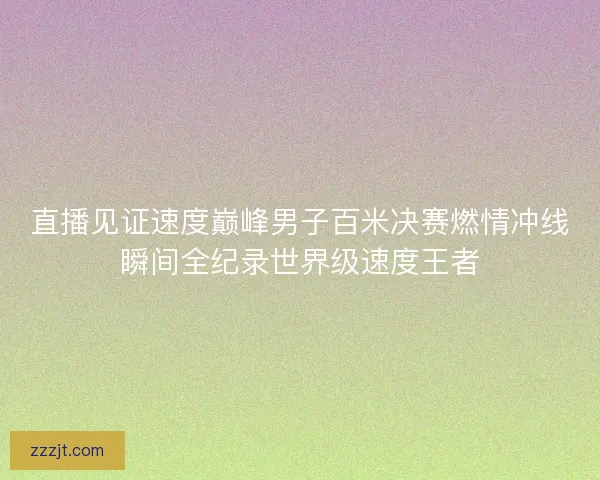 直播见证速度巅峰男子百米决赛燃情冲线瞬间全纪录世界级速度王者