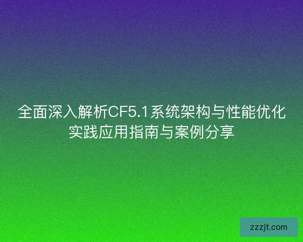 全面深入解析CF5.1系统架构与性能优化实践应用指南与案例分享