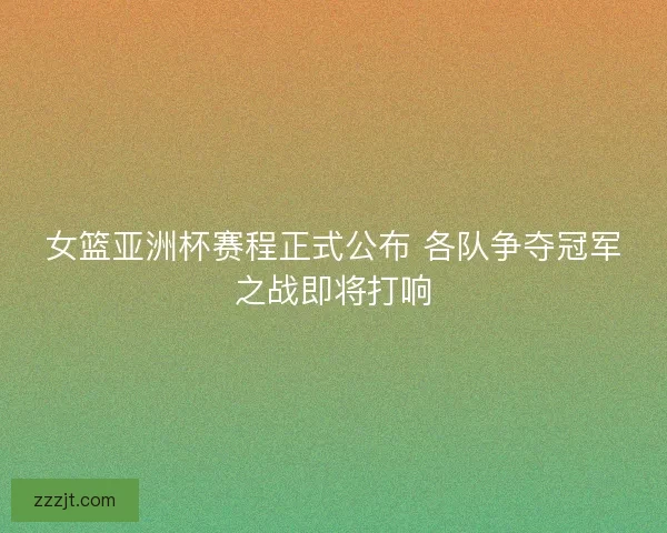 女篮亚洲杯赛程正式公布 各队争夺冠军之战即将打响
