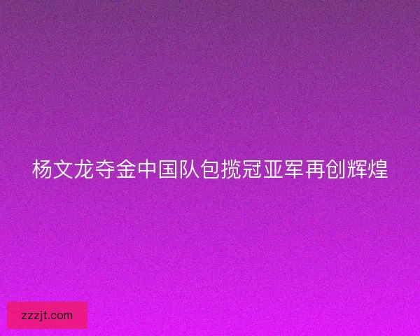 杨文龙夺金中国队包揽冠亚军再创辉煌