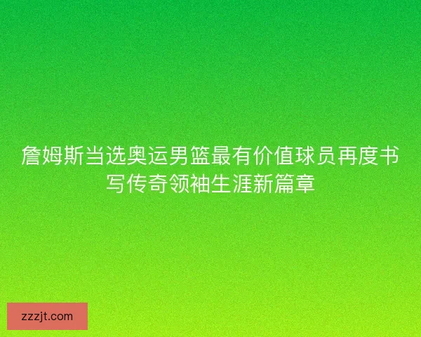 詹姆斯当选奥运男篮最有价值球员再度书写传奇领袖生涯新篇章