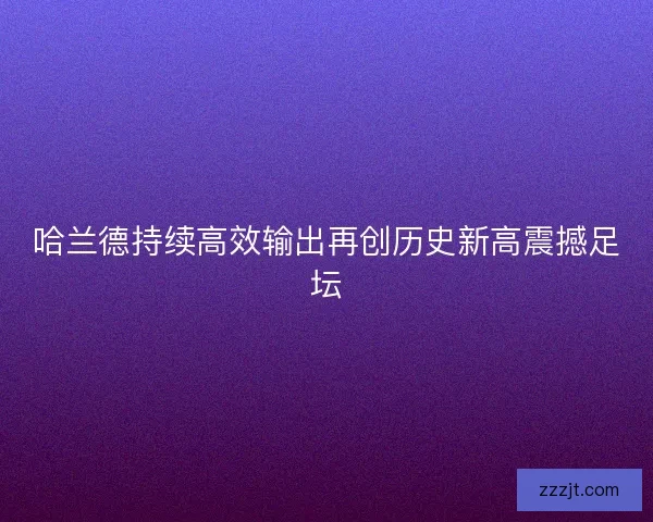 哈兰德持续高效输出再创历史新高震撼足坛