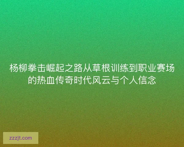 杨柳拳击崛起之路从草根训练到职业赛场的热血传奇时代风云与个人信念 杨柳拳击崛起之路从草根训练到职业赛场的热血传奇时代风云与个人信念