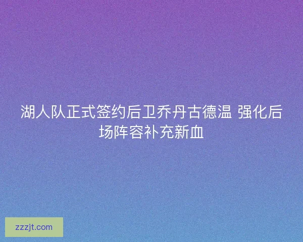 湖人队正式签约后卫乔丹古德温 强化后场阵容补充新血