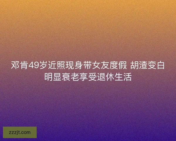 邓肯49岁近照现身带女友度假 胡渣变白明显衰老享受退休生活 邓肯49岁近照现身带女友度假 胡渣变白明显衰老享受退休生活