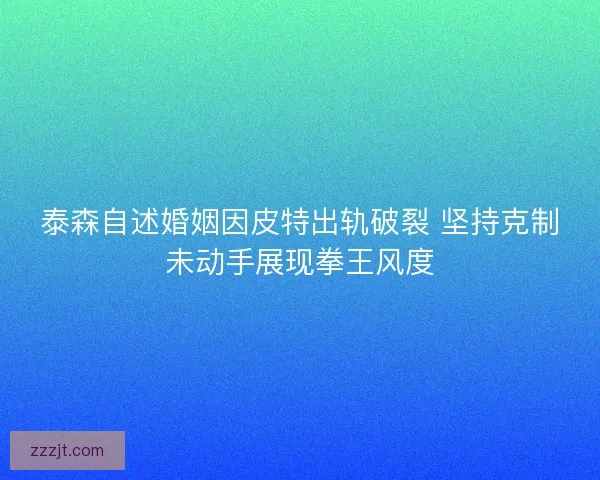 泰森自述婚姻因皮特出轨破裂 坚持克制未动手展现拳王风度