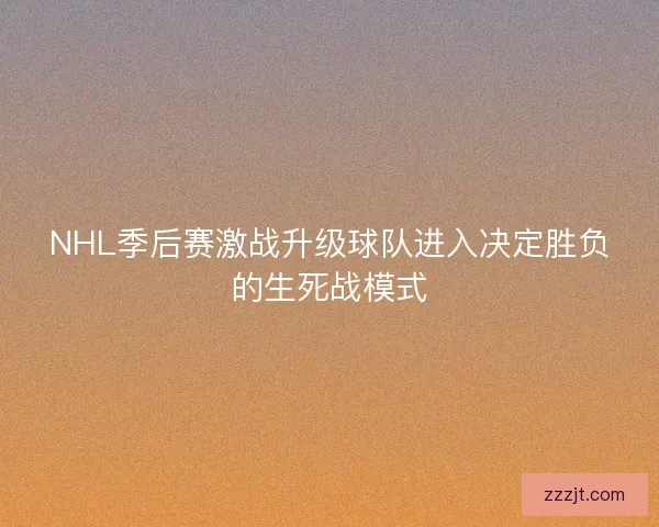 NHL季后赛激战升级球队进入决定胜负的生死战模式