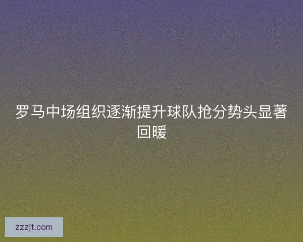 罗马中场组织逐渐提升球队抢分势头显著回暖