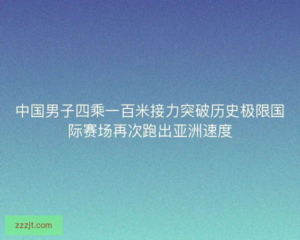 中国男子四乘一百米接力突破历史极限国际赛场再次跑出亚洲速度