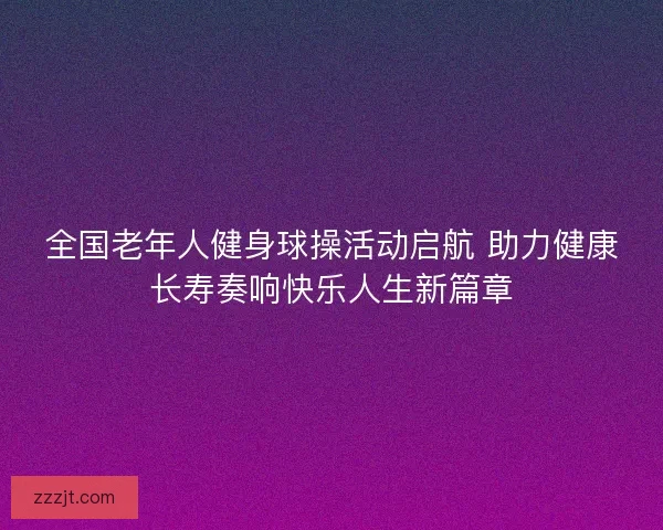 全国老年人健身球操活动启航 助力健康长寿奏响快乐人生新篇章