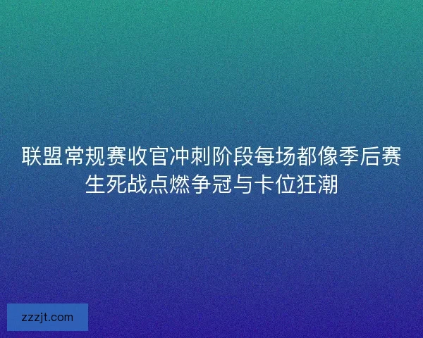 联盟常规赛收官冲刺阶段每场都像季后赛生死战点燃争冠与卡位狂潮