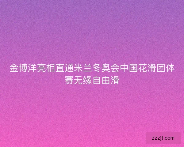 金博洋亮相直通米兰冬奥会中国花滑团体赛无缘自由滑