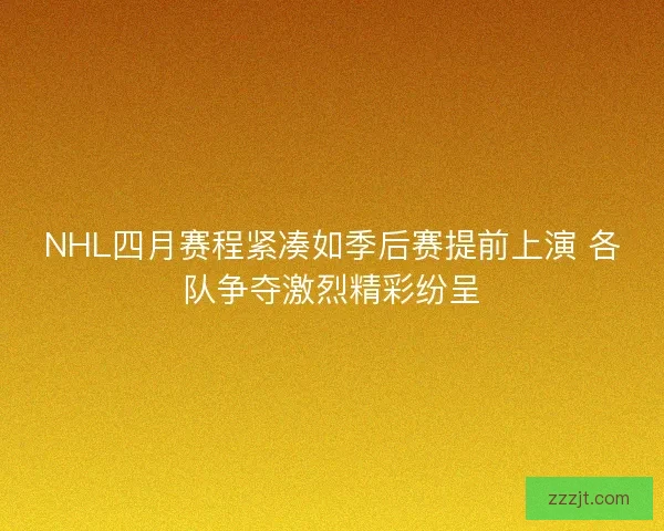 NHL四月赛程紧凑如季后赛提前上演 各队争夺激烈精彩纷呈