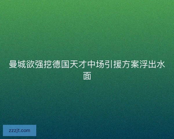 曼城欲强挖德国天才中场引援方案浮出水面
