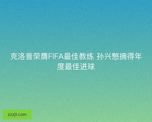 克洛普荣膺FIFA最佳教练 孙兴慜摘得年度最佳进球 克洛普荣膺FIFA最佳教练 孙兴慜摘得年度最佳进球
