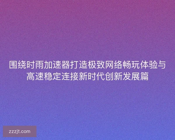 围绕时雨加速器打造极致网络畅玩体验与高速稳定连接新时代创新发展篇 围绕时雨加速器打造极致网络畅玩体验与高速稳定连接新时代创新发展篇