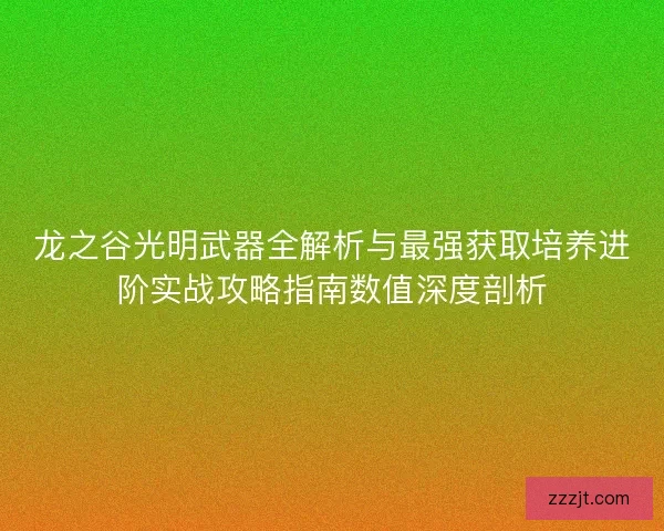 龙之谷光明武器全解析与最强获取培养进阶实战攻略指南数值深度剖析