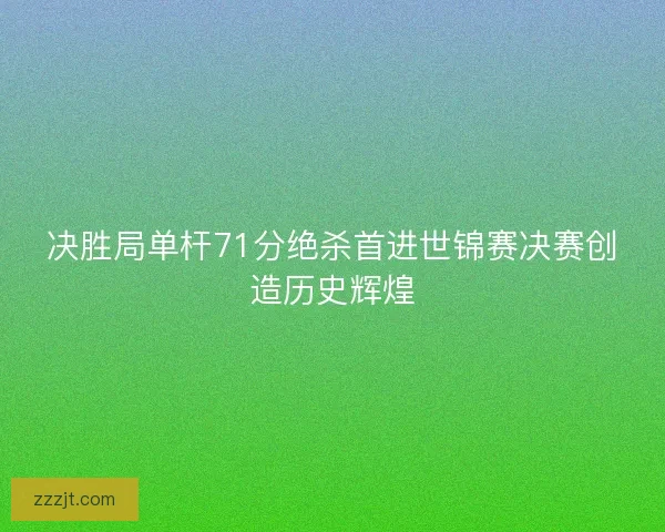 决胜局单杆71分绝杀首进世锦赛决赛创造历史辉煌