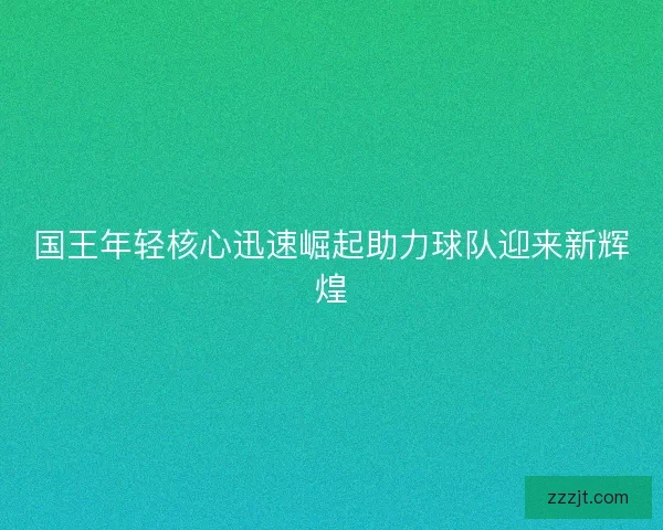 国王年轻核心迅速崛起助力球队迎来新辉煌